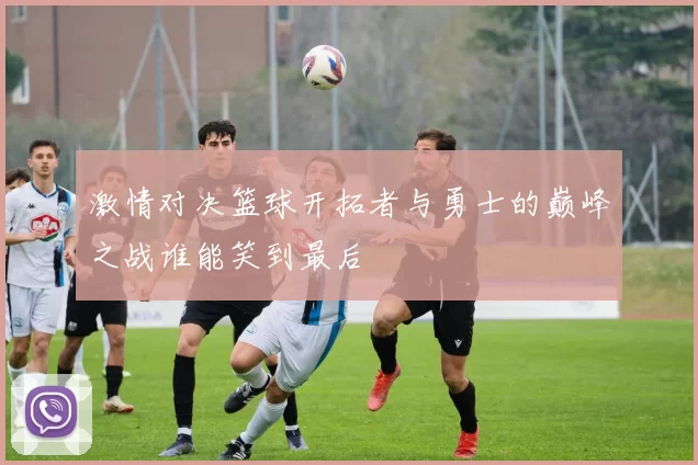 激情对决篮球开拓者与勇士的巅峰之战谁能笑到最后