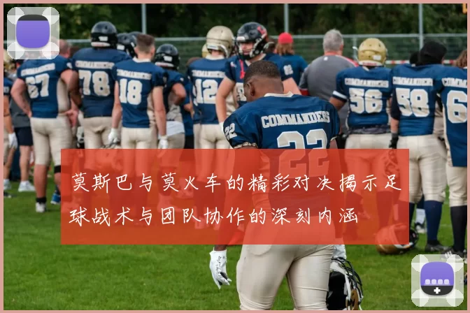 莫斯巴与莫火车的精彩对决揭示足球战术与团队协作的深刻内涵