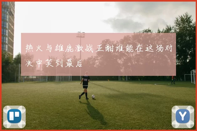 热火与雄鹿激战正酣谁能在这场对决中笑到最后