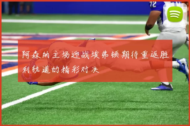 阿森纳主场迎战埃弗顿期待重返胜利轨道的精彩对决