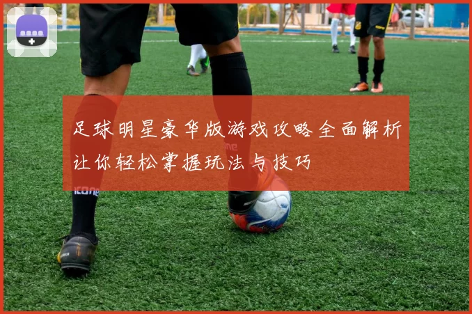 足球明星豪华版游戏攻略全面解析让你轻松掌握玩法与技巧