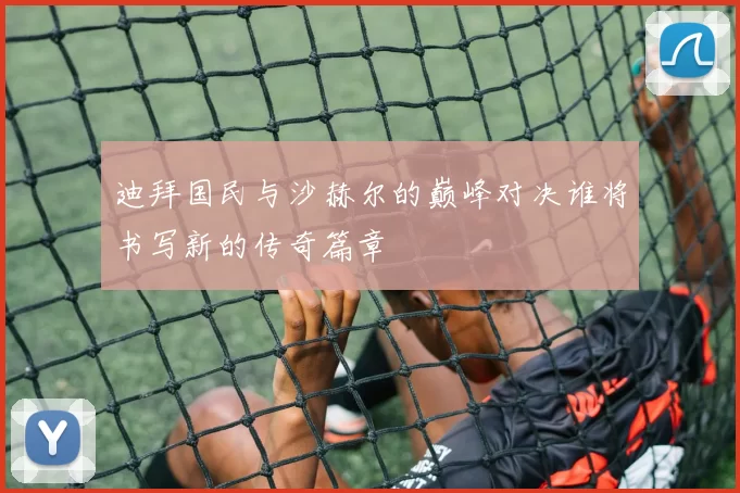 迪拜国民与沙赫尔的巅峰对决谁将书写新的传奇篇章