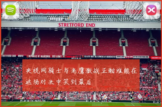 央视网骑士与老鹰激战正酣谁能在这场对决中笑到最后