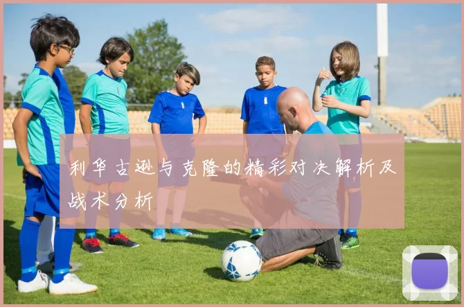 利华古逊与克隆的精彩对决解析及战术分析