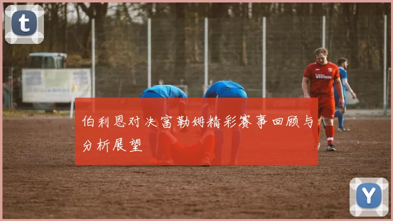伯利恩对决富勒姆精彩赛事回顾与分析展望