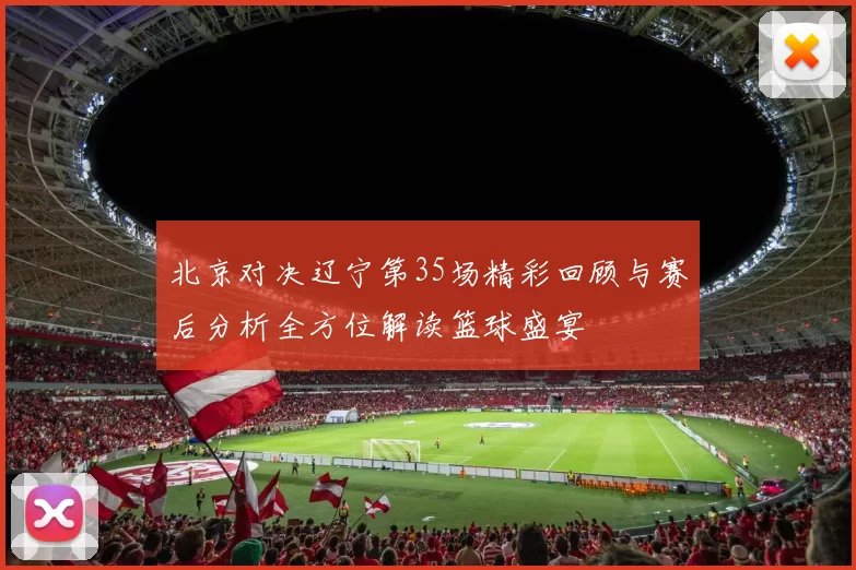 北京对决辽宁第35场精彩回顾与赛后分析全方位解读篮球盛宴