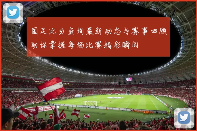 国足比分查询最新动态与赛事回顾助你掌握每场比赛精彩瞬间
